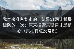 我本来准备划走的，结果51网让我最破防的一次：原来搜索关键词才是核心（真相有点反常识）