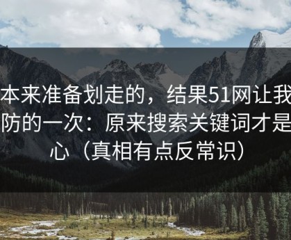 我本来准备划走的，结果51网让我最破防的一次：原来搜索关键词才是核心（真相有点反常识）