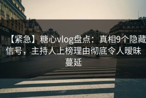 【紧急】糖心vlog盘点：真相9个隐藏信号，主持人上榜理由彻底令人暧昧蔓延