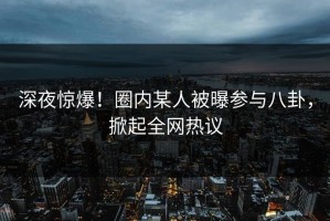 深夜惊爆！圈内某人被曝参与八卦，掀起全网热议