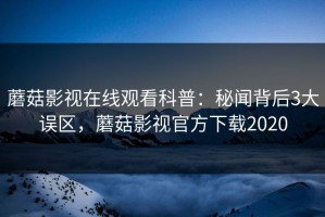 蘑菇影视在线观看科普：秘闻背后3大误区，蘑菇影视官方下载2020
