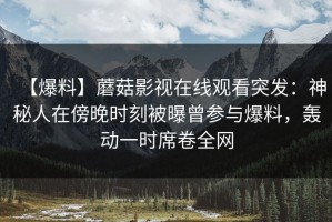 【爆料】蘑菇影视在线观看突发：神秘人在傍晚时刻被曝曾参与爆料，轰动一时席卷全网