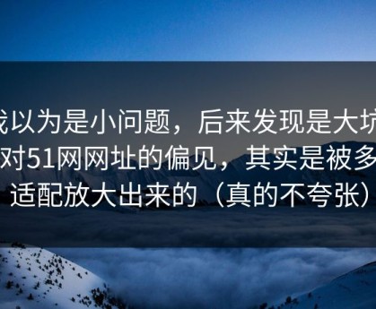 我以为是小问题，后来发现是大坑：我对51网网址的偏见，其实是被多端适配放大出来的（真的不夸张）