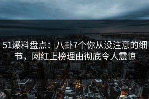 51爆料盘点：八卦7个你从没注意的细节，网红上榜理由彻底令人震惊
