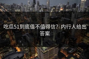 吃瓜51到底值不值得信？内行人给出答案