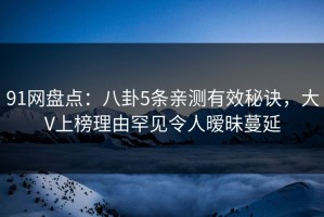 91网盘点：八卦5条亲测有效秘诀，大V上榜理由罕见令人暧昧蔓延