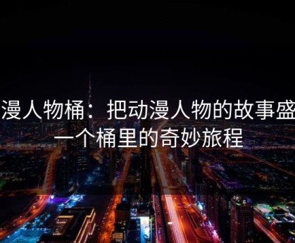 动漫人物桶：把动漫人物的故事盛进一个桶里的奇妙旅程
