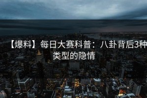 【爆料】每日大赛科普：八卦背后3种类型的隐情