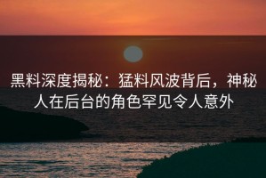 黑料深度揭秘：猛料风波背后，神秘人在后台的角色罕见令人意外