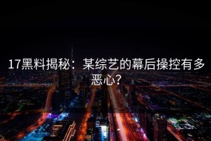 17黑料揭秘：某综艺的幕后操控有多恶心？
