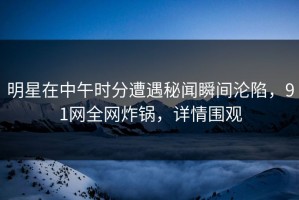 明星在中午时分遭遇秘闻瞬间沦陷，91网全网炸锅，详情围观