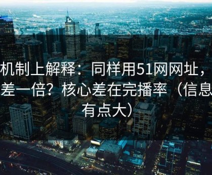 从机制上解释：同样用51网网址，效率差一倍？核心差在完播率（信息量有点大）