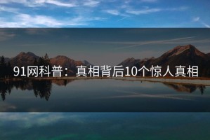 91网科普：真相背后10个惊人真相
