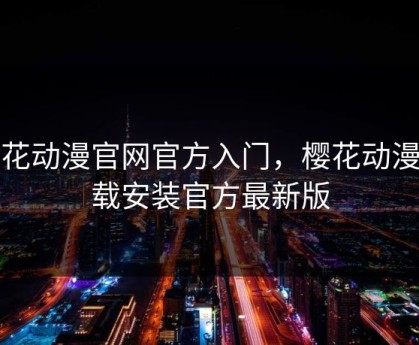 樱花动漫官网官方入门，樱花动漫下载安装官方最新版
