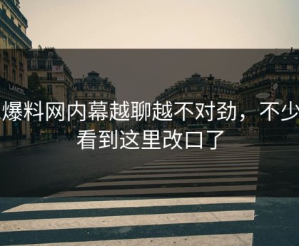 51爆料网内幕越聊越不对劲，不少人看到这里改口了
