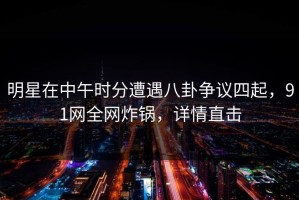 明星在中午时分遭遇八卦争议四起，91网全网炸锅，详情直击