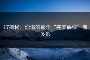 17揭秘：你追的那个“完美偶像”有多假