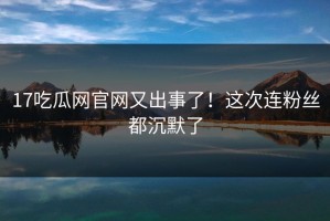 17吃瓜网官网又出事了！这次连粉丝都沉默了