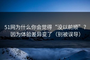 51网为什么你会觉得“没以前顺”？因为体验差异变了（别被误导）
