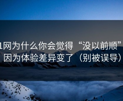51网为什么你会觉得“没以前顺”？因为体验差异变了（别被误导）