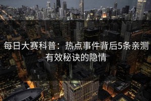 每日大赛科普：热点事件背后5条亲测有效秘诀的隐情