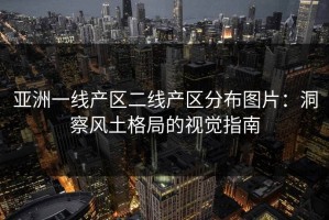 亚洲一线产区二线产区分布图片：洞察风土格局的视觉指南