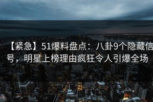 【紧急】51爆料盘点：八卦9个隐藏信号，明星上榜理由疯狂令人引爆全场