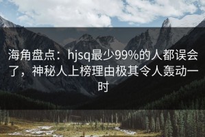 海角盘点：hjsq最少99%的人都误会了，神秘人上榜理由极其令人轰动一时