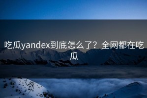 吃瓜yandex到底怎么了？全网都在吃瓜