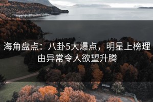 海角盘点：八卦5大爆点，明星上榜理由异常令人欲望升腾