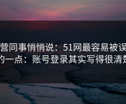 运营同事悄悄说：51网最容易被误会的一点：账号登录其实写得很清楚