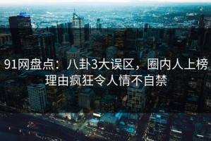91网盘点：八卦3大误区，圈内人上榜理由疯狂令人情不自禁