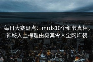 每日大赛盘点：mrds10个细节真相，神秘人上榜理由极其令人全网炸裂