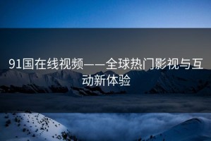 91国在线视频——全球热门影视与互动新体验