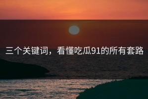 三个关键词，看懂吃瓜91的所有套路