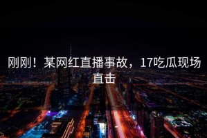 刚刚！某网红直播事故，17吃瓜现场直击