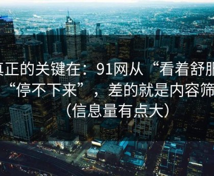 真正的关键在：91网从“看着舒服”到“停不下来”，差的就是内容筛选（信息量有点大）