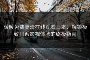 暖暖免费高清在线观看日本：解锁极致日系影视体验的终极指南