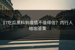 17吃瓜黑料到底值不值得信？内行人给出答案