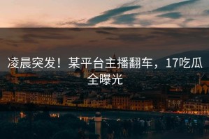 凌晨突发！某平台主播翻车，17吃瓜全曝光