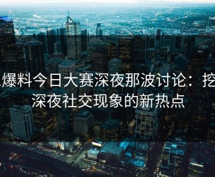 91爆料今日大赛深夜那波讨论：挖掘深夜社交现象的新热点