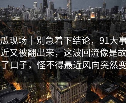 吃瓜现场｜别急着下结论，91大事件最近又被翻出来，这波回流像是故意留了口子，怪不得最近风向突然变了