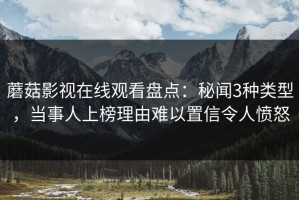 蘑菇影视在线观看盘点：秘闻3种类型，当事人上榜理由难以置信令人愤怒