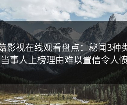 蘑菇影视在线观看盘点：秘闻3种类型，当事人上榜理由难以置信令人愤怒