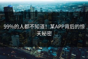 99%的人都不知道！某APP背后的惊天秘密