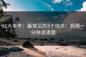 91大事件：最常见的3个坑点：我用一分钟讲清楚