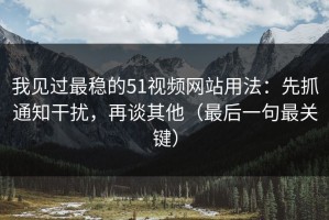 我见过最稳的51视频网站用法：先抓通知干扰，再谈其他（最后一句最关键）
