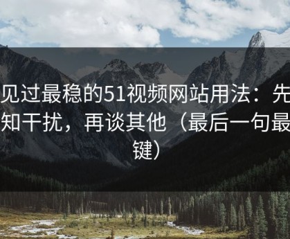 我见过最稳的51视频网站用法：先抓通知干扰，再谈其他（最后一句最关键）