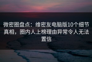 微密圈盘点：维密友电脑版10个细节真相，圈内人上榜理由异常令人无法置信