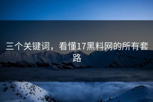 三个关键词，看懂17黑料网的所有套路